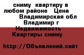  сниму  квартиру в любом районе › Цена ­ 15 000 - Владимирская обл., Владимир г. Недвижимость » Квартиры сниму   